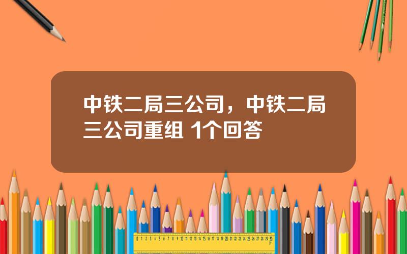 中铁二局三公司，中铁二局三公司重组 1个回答